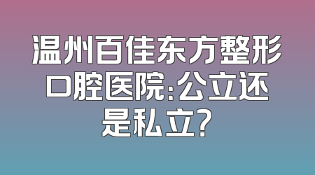 温州百佳东方整形口腔医院：公立还是私立？