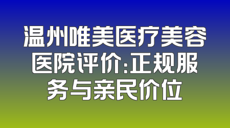 温州唯美医疗美容医院评价：正规服务与亲民价位