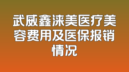武威鑫涞美医疗美容费用及医保报销情况