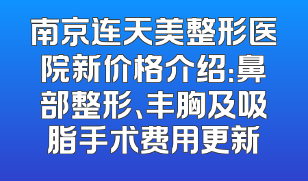 南京连天美整形医院新价格介绍：鼻部整形、丰胸及吸脂手术费用更新