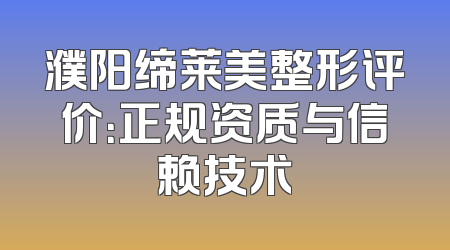 濮阳缔莱美整形评价：正规资质与信赖技术