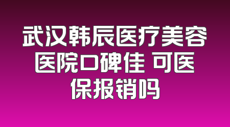 武汉韩辰医疗美容医院口碑佳 可医保报销吗