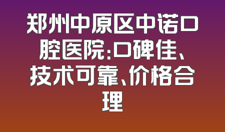 郑州中原区中诺口腔医院：口碑佳、技术可靠、价格合理