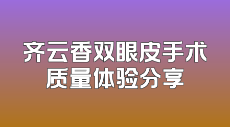 齐云香双眼皮手术质量体验分享