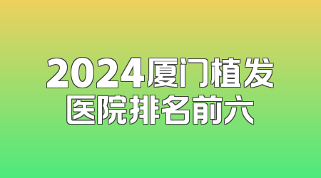 2024厦门植发医院排名前六