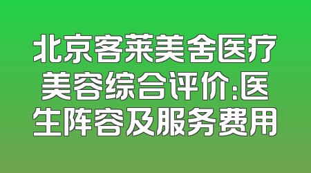 北京客莱美舍医疗美容综合评价：医生阵容及服务费用