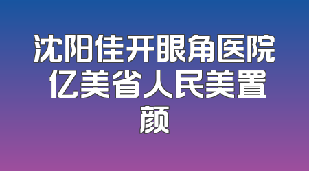 沈阳佳开眼角医院 亿美省人民美置颜