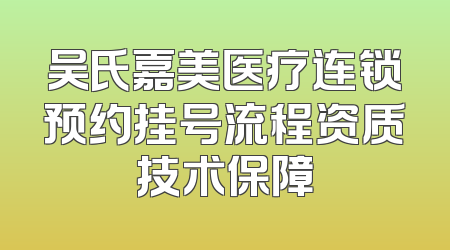 吴氏嘉美医疗连锁预约挂号流程资质技术保障
