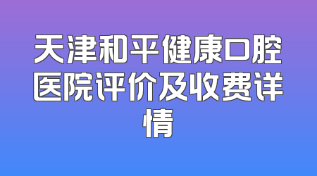 天津和平健康口腔医院评价及收费详情