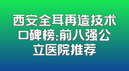 西安全耳再造技术口碑榜：前八强公立医院推荐