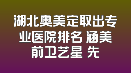 湖北奥美定取出专业医院排名 涵美前卫艺星領先