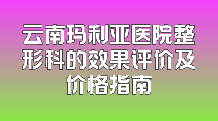 云南玛利亚医院整形科的效果评价及价格指南