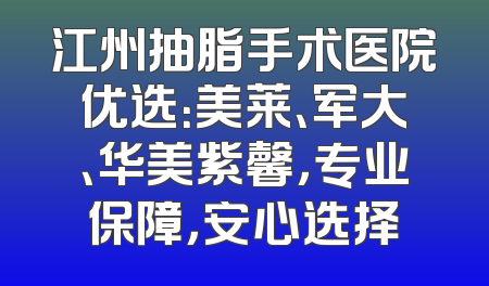 江州抽脂手术医院优选：美莱、军大、华美紫馨，专业保障，安心选择
