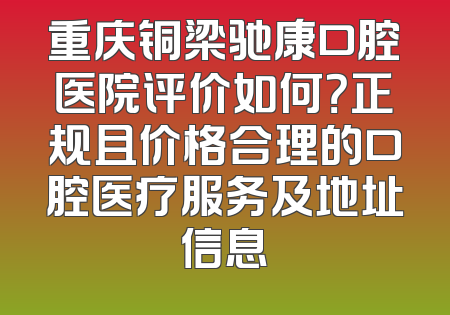 重庆铜梁驰康口腔医院评价如何？正规且价格合理的口腔医疗服务及地址信息