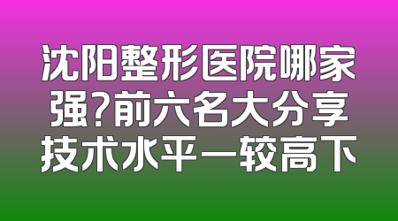 沈阳整形医院哪家强？前六名大分享技术水平一较高下