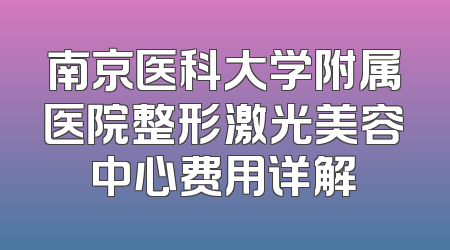 南京医科大学附属医院整形激光美容中心费用详解