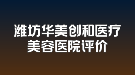 潍坊华美创和医疗美容医院评价