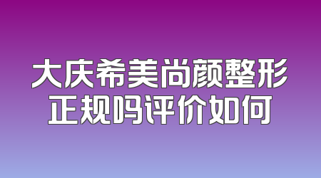 大庆希美尚颜整形正规吗评价如何
