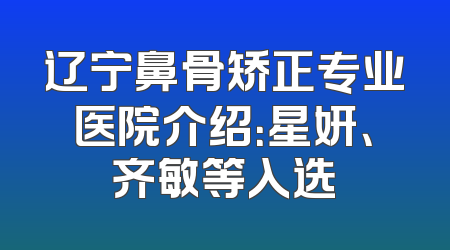 辽宁鼻骨矫正专业医院介绍：星妍、齐敏等入选