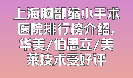 上海胸部缩小手术医院排行榜介绍，华美/伯思立/美莱技术受好评