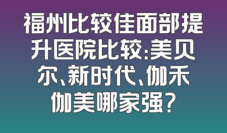 福州比较佳面部提升医院比较：美贝尔、新时代、伽禾伽美哪家强？
