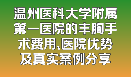 温州医科大学附属第一医院的丰胸手术费用、医院优势及真实案例分享