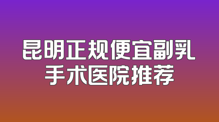 昆明正规便宜副乳手术医院推荐