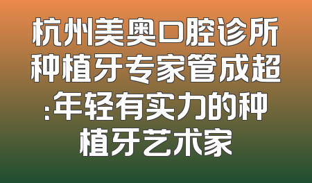 杭州美奥口腔诊所种植牙专家管成超：年轻有实力的种植牙艺术家