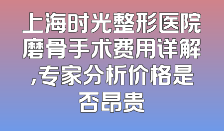 上海时光整形医院磨骨手术费用详解，专家分析价格是否昂贵