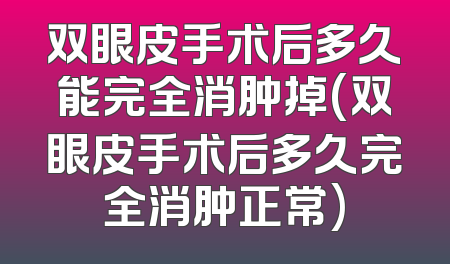 双眼皮手术后多久能完全消肿掉(双眼皮手术后多久完全消肿正常)
