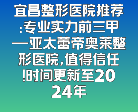 宜昌整形医院推荐：专业实力前三甲—亚太蕾帝奥莱整形医院，值得信任！时间更新至2024年