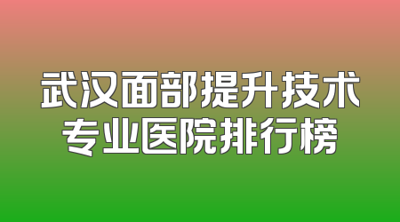 武汉面部提升技术专业医院排行榜