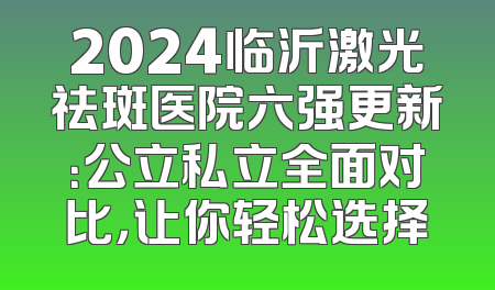 2024临沂激光祛斑医院六强更新：公立私立全面对比，让你轻松选择