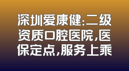 深圳爱康健：二级资质口腔医院，医保定点，服务上乘