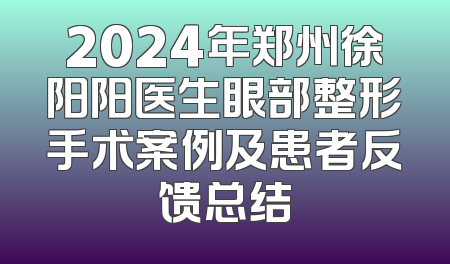 2024年郑州徐阳阳医生眼部整形手术案例及患者反馈总结