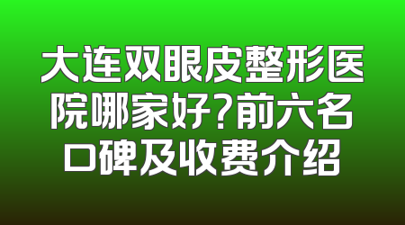 大连双眼皮整形医院哪家好？前六名口碑及收费介绍