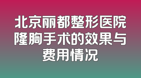 北京丽都整形医院隆胸手术的效果与费用情况