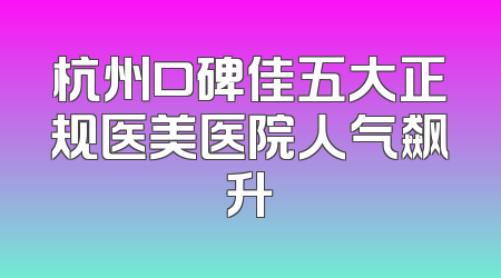 杭州口碑佳五大正规医美医院人气飙升