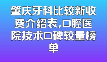 肇庆牙科比较新收费介绍表，口腔医院技术口碑较量榜单