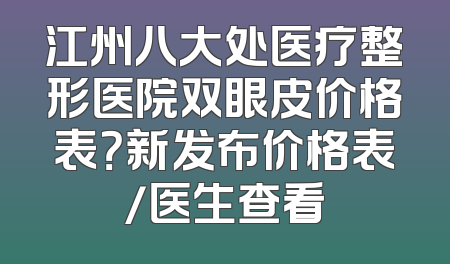 江州八大处医疗整形医院双眼皮价格表？新发布价格表/医生查看