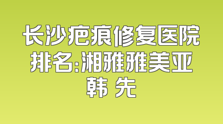 长沙疤痕修复医院排名：湘雅雅美亚韩領先
