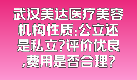 武汉美达医疗美容机构性质：公立还是私立？评价优良，费用是否合理？