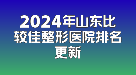2024年山东比较佳整形医院排名更新