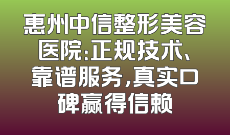 惠州中信整形美容医院：正规技术、靠谱服务，真实口碑赢得信赖
