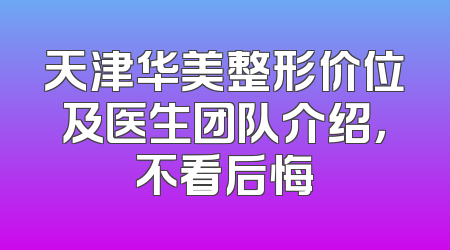 天津华美整形价位及医生团队介绍，不看后悔