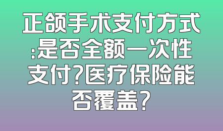 正颌手术支付方式：是否全额一次性支付？医疗保险能否覆盖？