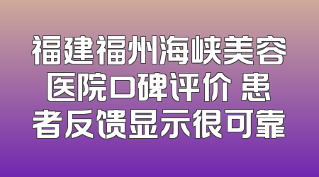 福建福州海峡美容医院口碑评价 患者反馈显示很可靠