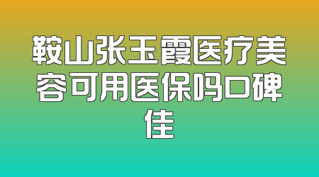 鞍山张玉霞医疗美容可用医保吗口碑佳