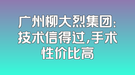广州柳大烈集团：技术信得过，手术性价比高
