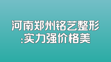 河南郑州铭艺整形：实力强价格美